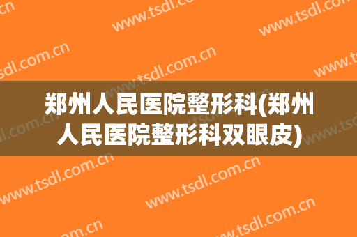 郑州人民医院整形科(郑州人民医院整形科双眼皮)