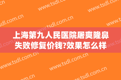 上海第九人民医院屠爽隆鼻失败修复价钱?效果怎么样?(上海第九人民医院整形贵吗)
