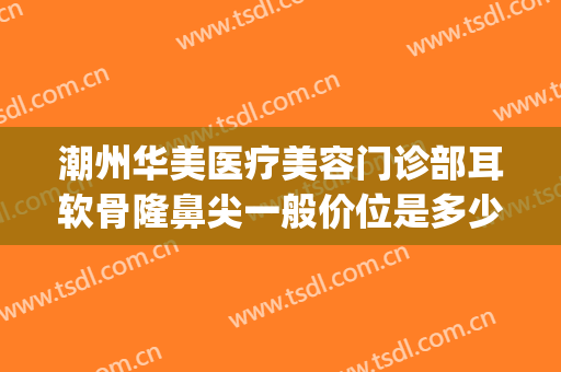 潮州华美医疗美容门诊部耳软骨隆鼻尖一般价位是多少?好不好?(巴林左旗交通局电话)