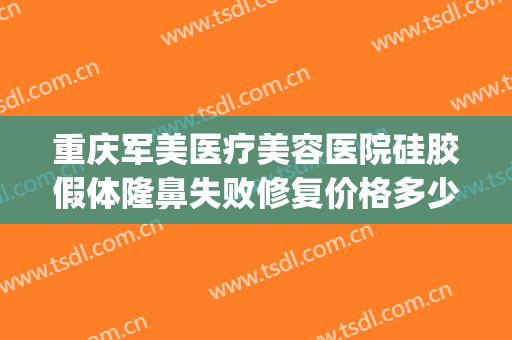 重庆军美医疗美容医院硅胶假体隆鼻失败修复价格多少钱?靠谱吗?(重庆军美医疗整形)