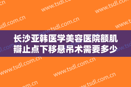 长沙亚韩医学美容医院额肌瓣止点下移悬吊术需要多少费用?怎么样?