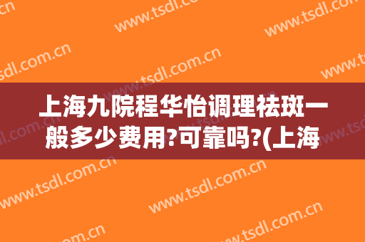 上海九院程华怡调理祛斑一般多少费用?可靠吗?(上海九院做祛斑怎么样)