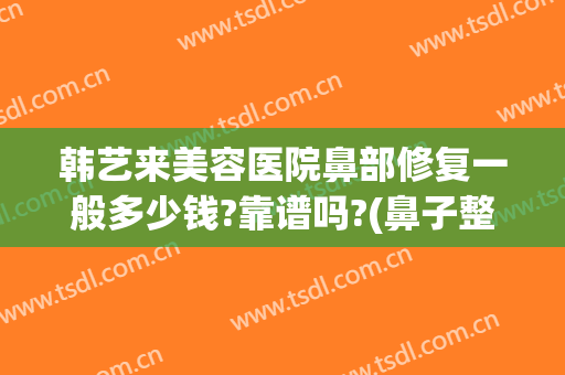 韩艺来美容医院鼻部修复一般多少钱?靠谱吗?(鼻子整形修复还要钱吗)