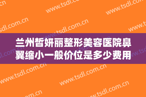 兰州皙妍丽整形美容医院鼻翼缩小一般价位是多少费用?怎么样?(东宁特遣队和远东特遣队)