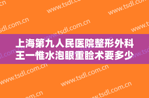 上海第九人民医院整形外科王一惟水泡眼重睑术要多少钱?效果怎么样?