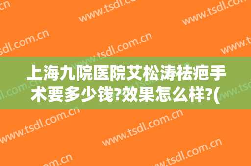 上海九院医院艾松涛祛疤手术要多少钱?效果怎么样?(上海九院祛疤多少钱)