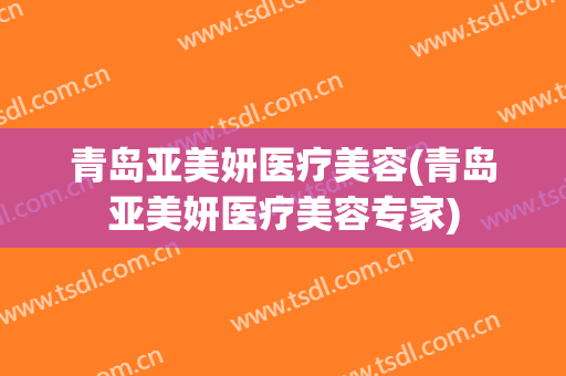 青岛亚美妍医疗美容(青岛亚美妍医疗美容专家)