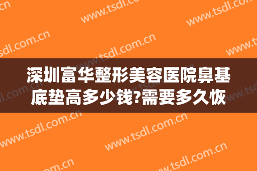 深圳富华整形美容医院鼻基底垫高多少钱?需要多久恢复?(做了鼻基底一般多少钱)