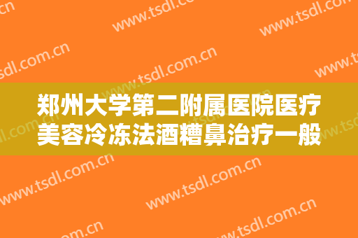 郑州大学第二附属医院医疗美容冷冻法酒糟鼻治疗一般价位是多少钱?靠谱吗?
