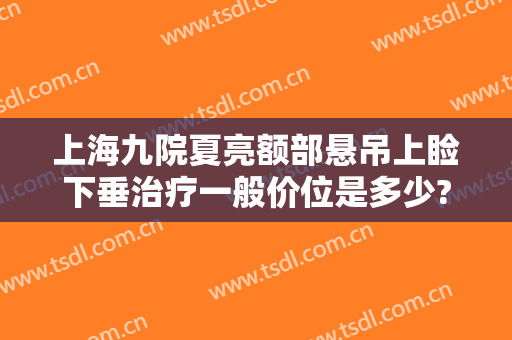 上海九院夏亮额部悬吊上睑下垂治疗一般价位是多少?有哪些优势?