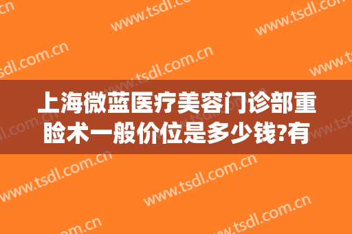 上海微蓝医疗美容门诊部重睑术一般价位是多少钱?有哪些优势?(上海微蓝整形)