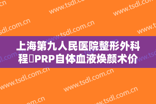 上海第九人民医院整形外科程昉PRP自体血液焕颜术价钱?可靠吗?