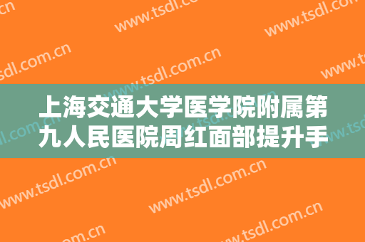 上海交通大学医学院附属第九人民医院周红面部提升手术需要多少钱?有哪些优势?