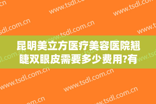 昆明美立方医疗美容医院翘睫双眼皮需要多少费用?有哪些优势?(昆明修复双眼皮手术价格)
