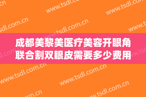 成都美黎美医疗美容开眼角联合割双眼皮需要多少费用?靠谱吗?(成都割双眼皮医院)