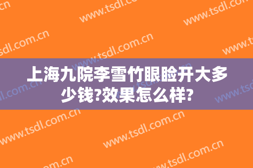 上海九院李雪竹眼睑开大多少钱?效果怎么样?
