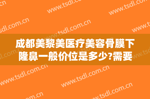 成都美黎美医疗美容骨膜下隆鼻一般价位是多少?需要多久恢复?(成都后美整形医院怎么样)