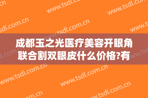成都玉之光医疗美容开眼角联合割双眼皮什么价格?有哪些优势?(成都眼部整形医院)