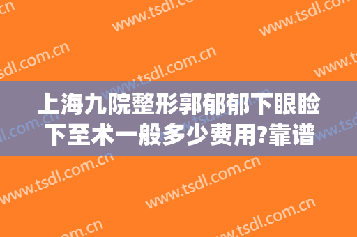 上海九院整形郭郁郁下眼睑下至术一般多少费用?靠谱吗?(上海九院眼睑下垂手术费用)
