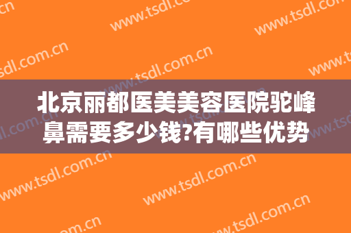 北京丽都医美美容医院驼峰鼻需要多少钱?有哪些优势?(整驼峰鼻多少钱)
