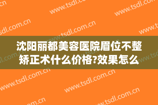 沈阳丽都美容医院眉位不整矫正术什么价格?效果怎么样?(沈阳哪家美容院纹眉最好)