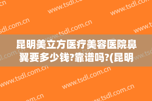 昆明美立方医疗美容医院鼻翼要多少钱?靠谱吗?(昆明手术隆鼻多少钱)