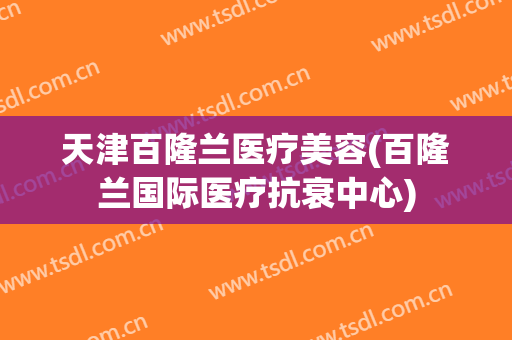 天津百隆兰医疗美容(百隆兰国际医疗抗衰中心)