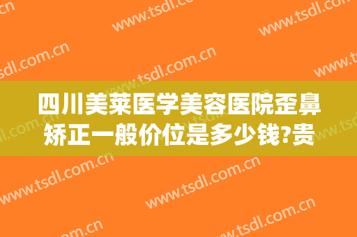 四川美莱医学美容医院歪鼻矫正一般价位是多少钱?贵不贵?(四川美莱医疗美容)