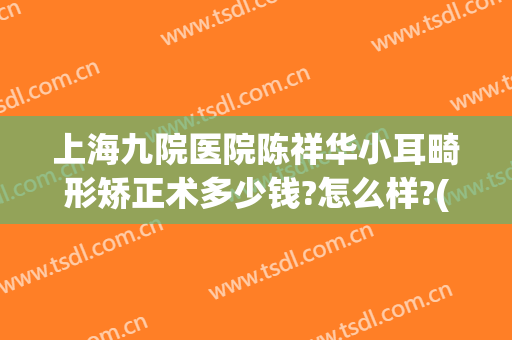 上海九院医院陈祥华小耳畸形矫正术多少钱?怎么样?(上海九院医院陈祥华小耳畸形矫正术多少钱?怎么样预约)