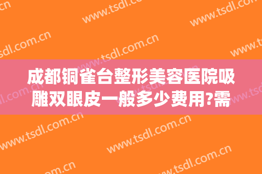 成都铜雀台整形美容医院吸雕双眼皮一般多少费用?需要多久恢复?(铜雀台美容医院正规吗做双眼皮怎么样)