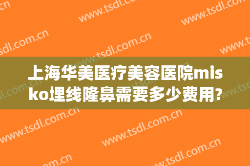 上海华美医疗美容医院misko埋线隆鼻需要多少费用?靠谱吗?(上海华美医疗整形美容医院好不好)