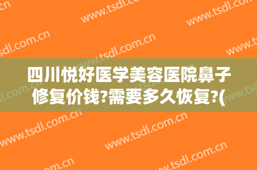 四川悦好医学美容医院鼻子修复价钱?需要多久恢复?(成都悦好整形医院医生简介)