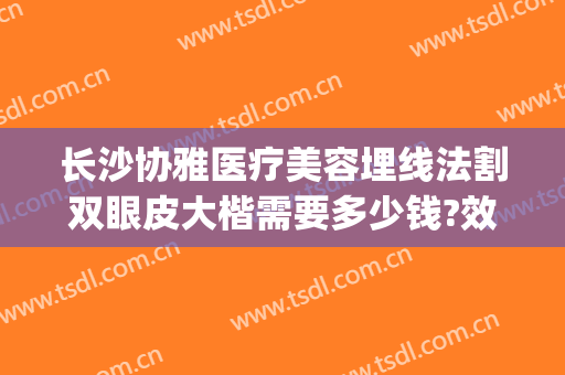 长沙协雅医疗美容埋线法割双眼皮大楷需要多少钱?效果怎么样?(长沙协雅医疗整形)