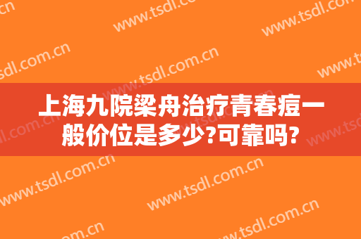 上海九院梁舟治疗青春痘一般价位是多少?可靠吗?
