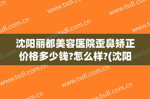 沈阳丽都美容医院歪鼻矫正价格多少钱?怎么样?(沈阳丽都整形美容医院)