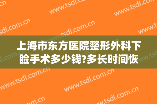 上海市东方医院整形外科下睑手术多少钱?多长时间恢复?(上海东方医院整形外科怎么样)
