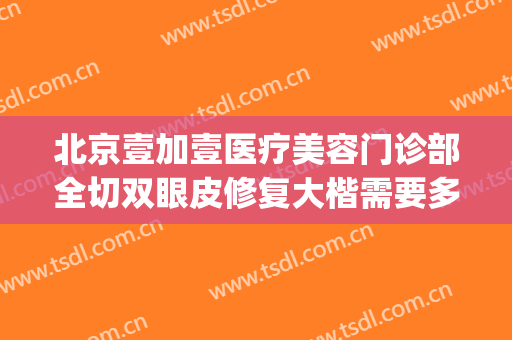 北京壹加壹医疗美容门诊部全切双眼皮修复大楷需要多少钱?可靠吗?(壹美整形医院好不好)