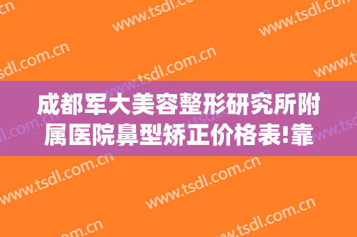 成都军大美容整形研究所附属医院鼻型矫正价格表!靠谱吗?(成都医大医院整形美容)