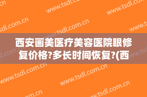 西安画美医疗美容医院眼修复价格?多长时间恢复?(西安眼睛修复做得好是哪个医院)