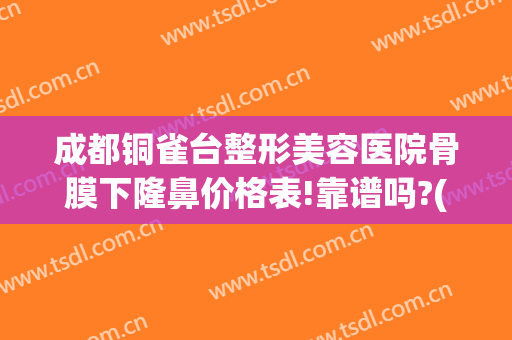 成都铜雀台整形美容医院骨膜下隆鼻价格表!靠谱吗?(重庆铜雀台隆鼻怎么样)