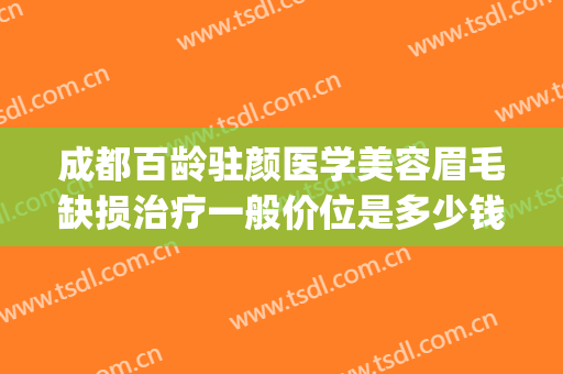成都百龄驻颜医学美容眉毛缺损治疗一般价位是多少钱?怎么样?(成都百龄医疗美容整形医院)
