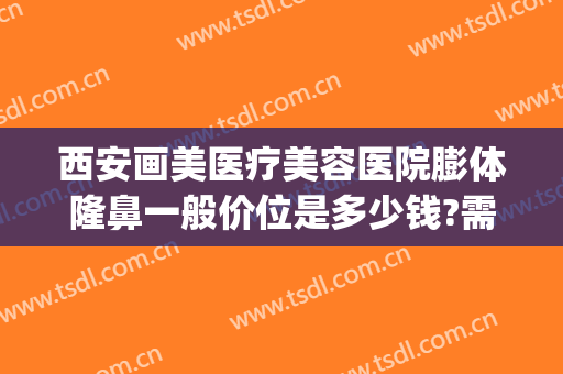 西安画美医疗美容医院膨体隆鼻一般价位是多少钱?需要多久恢复?(医美整形美容医院图片)
