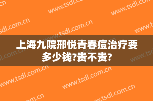 上海九院邢悦青春痘治疗要多少钱?贵不贵?
