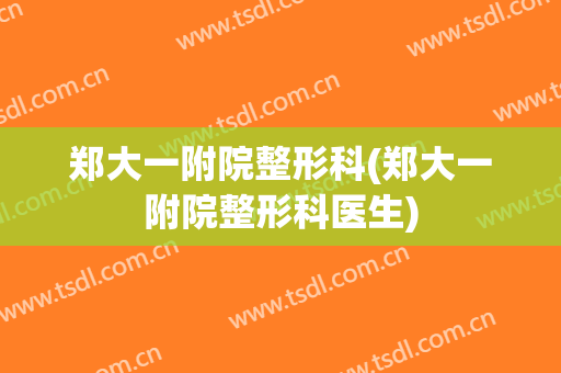郑大一附院整形科(郑大一附院整形科医生)