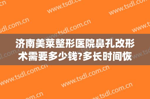 济南美莱整形医院鼻孔改形术需要多少钱?多长时间恢复?(鼻孔整形价钱)