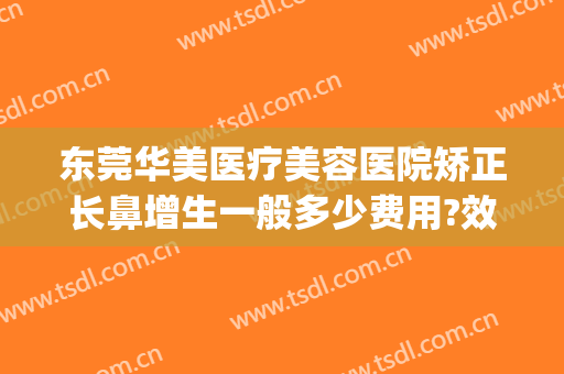 东莞华美医疗美容医院矫正长鼻增生一般多少费用?效果怎么样?(东莞鼻子整形医院)