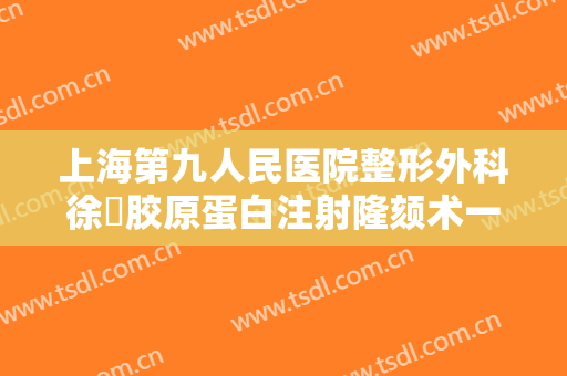 上海第九人民医院整形外科徐瓅胶原蛋白注射隆颏术一般多少费用?需要多久恢复?