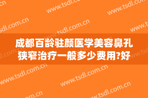 成都百龄驻颜医学美容鼻孔狭窄治疗一般多少费用?好不好?(成都百龄医疗美容整形医院地址)