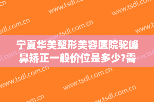 宁夏华美整形美容医院驼峰鼻矫正一般价位是多少?需要多久恢复?(专业矫正驼峰鼻的医院)
