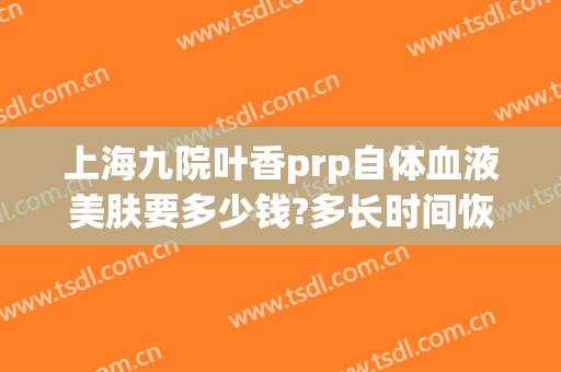 上海九院叶香prp自体血液美肤要多少钱?多长时间恢复?